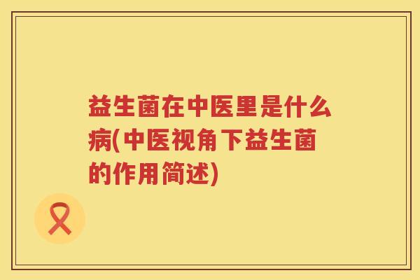 益生菌在中医里是什么病(中医视角下益生菌的作用简述)