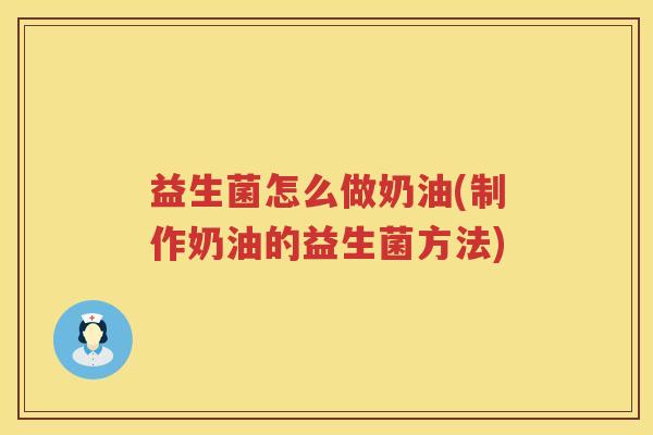 益生菌怎么做奶油(制作奶油的益生菌方法)