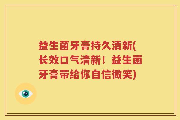 益生菌牙膏持久清新(长效口气清新！益生菌牙膏带给你自信微笑)