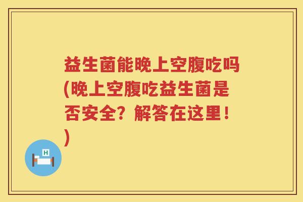 益生菌能晚上空腹吃吗(晚上空腹吃益生菌是否安全？解答在这里！)