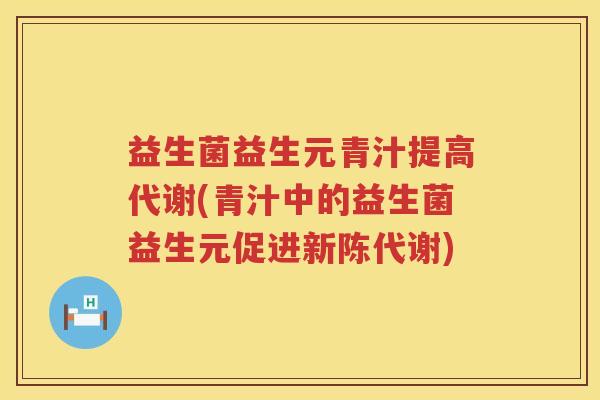 益生菌益生元青汁提高代谢(青汁中的益生菌益生元促进新陈代谢)