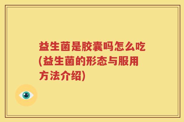 益生菌是胶囊吗怎么吃(益生菌的形态与服用方法介绍)