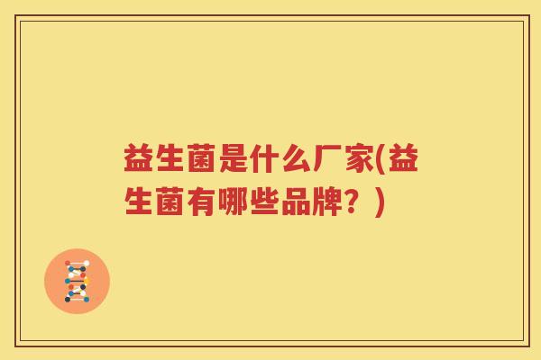 益生菌是什么厂家(益生菌有哪些品牌？)