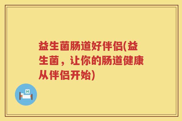 益生菌肠道好伴侣(益生菌，让你的肠道健康从伴侣开始)