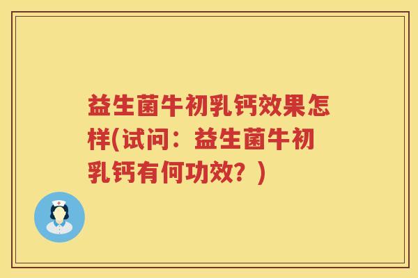 益生菌牛初乳钙效果怎样(试问：益生菌牛初乳钙有何功效？)