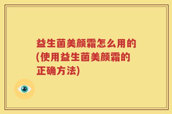 益生菌美颜霜怎么用的(使用益生菌美颜霜的正确方法)