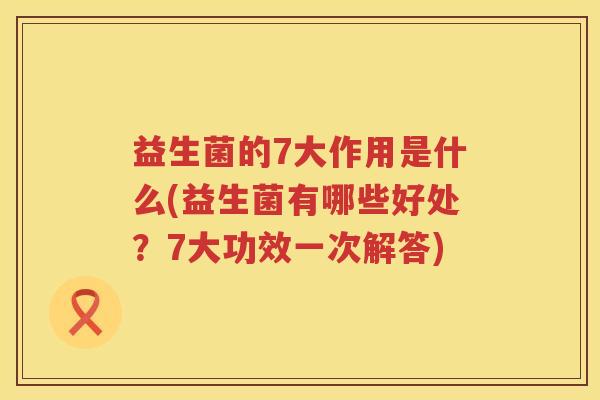 益生菌的7大作用是什么(益生菌有哪些好处？7大功效一次解答)