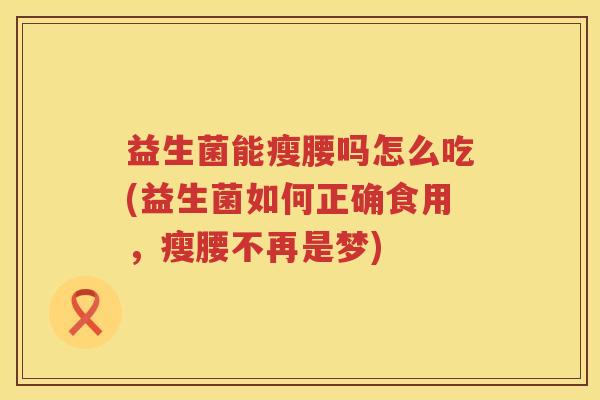 益生菌能瘦腰吗怎么吃(益生菌如何正确食用，瘦腰不再是梦)