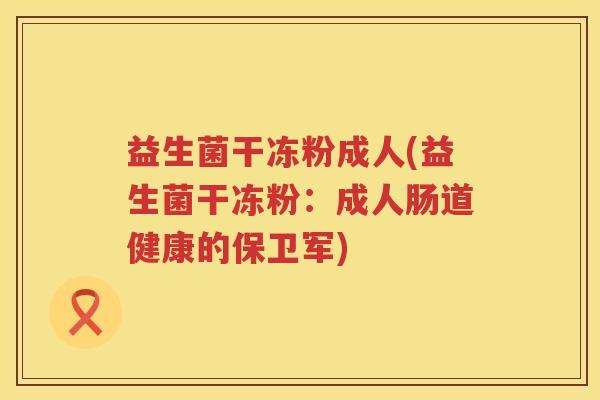 益生菌干冻粉成人(益生菌干冻粉：成人肠道健康的保卫军)