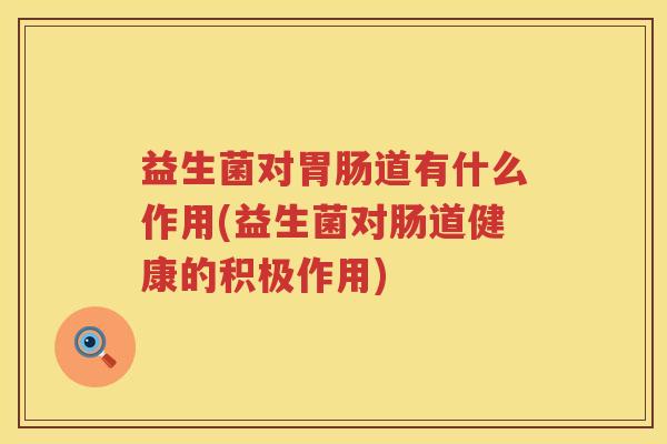 益生菌对胃肠道有什么作用(益生菌对肠道健康的积极作用)