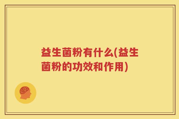 益生菌粉有什么(益生菌粉的功效和作用)