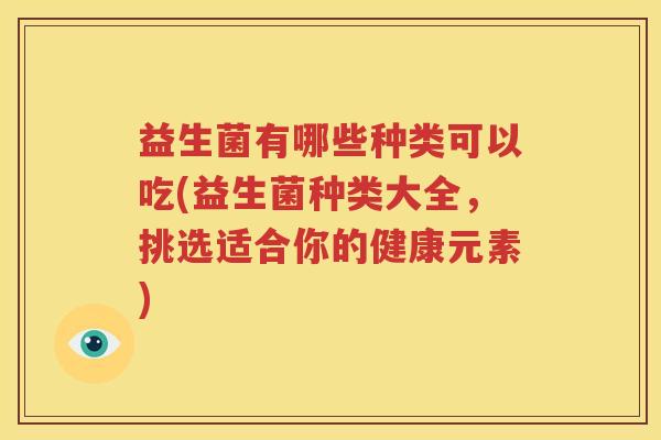 益生菌有哪些种类可以吃(益生菌种类大全，挑选适合你的健康元素)