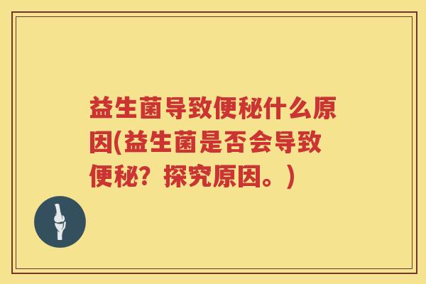 益生菌导致便秘什么原因(益生菌是否会导致便秘？探究原因。)