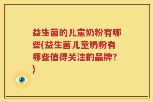 益生菌的儿童奶粉有哪些(益生菌儿童奶粉有哪些值得关注的品牌？)