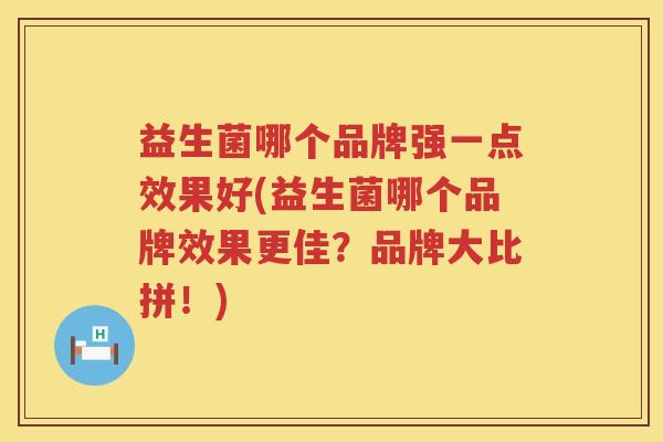 益生菌哪个品牌强一点效果好(益生菌哪个品牌效果更佳？品牌大比拼！)