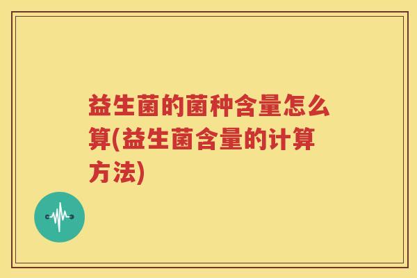 益生菌的菌种含量怎么算(益生菌含量的计算方法)