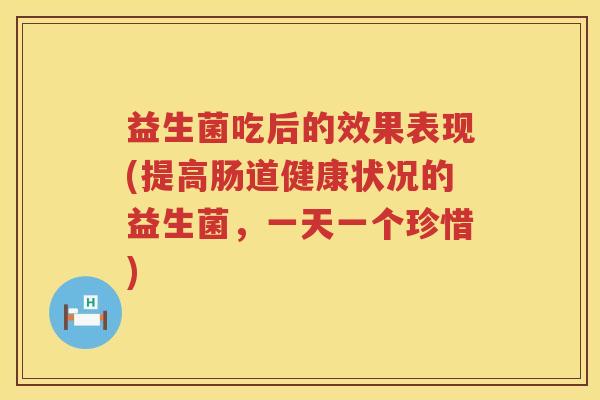 益生菌吃后的效果表现(提高肠道健康状况的益生菌，一天一个珍惜)