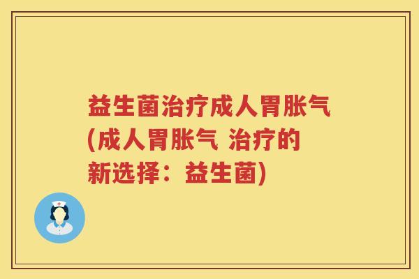 益生菌治疗成人胃胀气(成人胃胀气 治疗的新选择：益生菌)