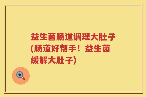 益生菌肠道调理大肚子(肠道好帮手！益生菌缓解大肚子)
