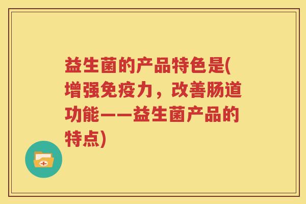 益生菌的产品特色是(增强免疫力，改善肠道功能——益生菌产品的特点)