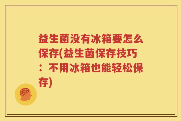 益生菌没有冰箱要怎么保存(益生菌保存技巧：不用冰箱也能轻松保存)