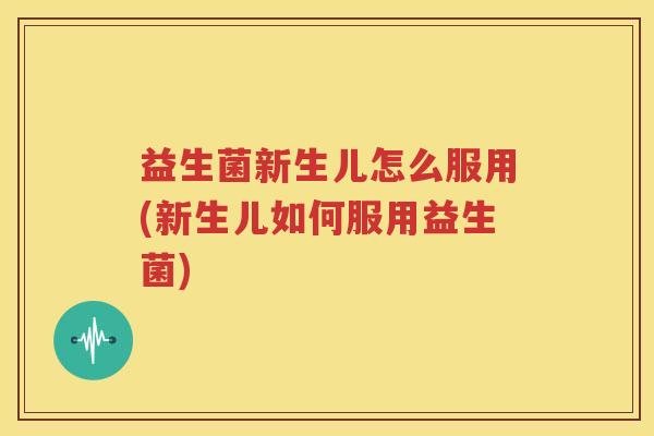 益生菌新生儿怎么服用(新生儿如何服用益生菌)