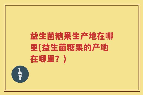 益生菌糖果生产地在哪里(益生菌糖果的产地在哪里？)