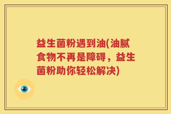 益生菌粉遇到油(油腻食物不再是障碍，益生菌粉助你轻松解决)