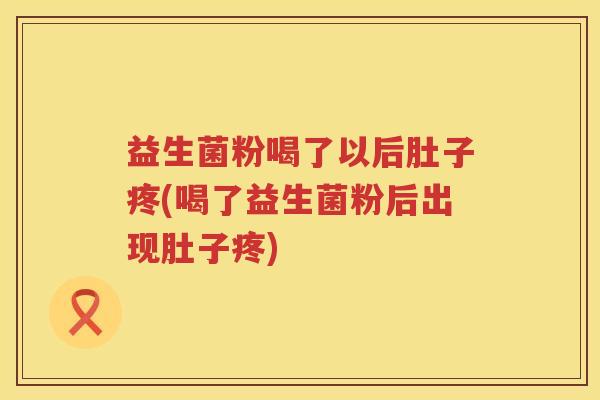 益生菌粉喝了以后肚子疼(喝了益生菌粉后出现肚子疼)