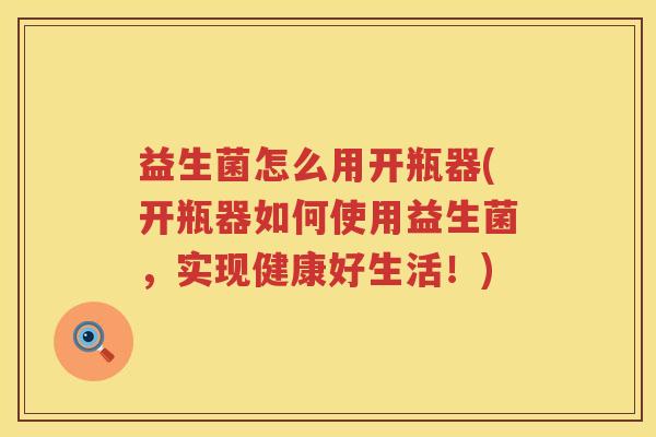 益生菌怎么用开瓶器(开瓶器如何使用益生菌，实现健康好生活！)