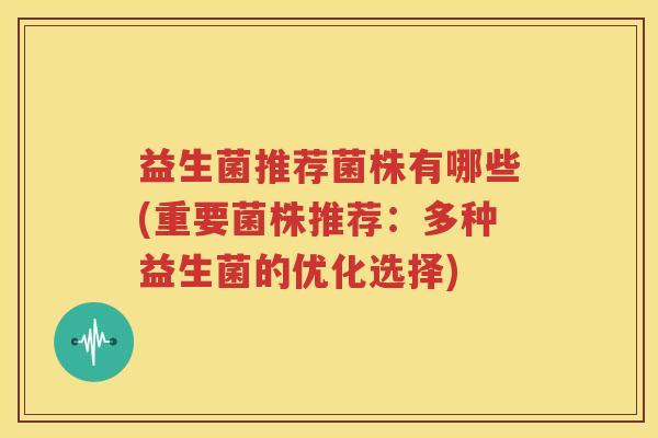 益生菌推荐菌株有哪些(重要菌株推荐：多种益生菌的优化选择)