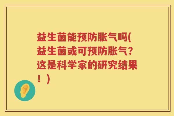 益生菌能预防胀气吗(益生菌或可预防胀气？这是科学家的研究结果！)