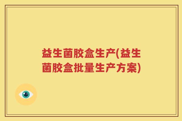 益生菌胶盒生产(益生菌胶盒批量生产方案)
