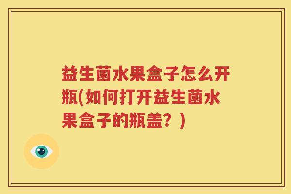 益生菌水果盒子怎么开瓶(如何打开益生菌水果盒子的瓶盖？)
