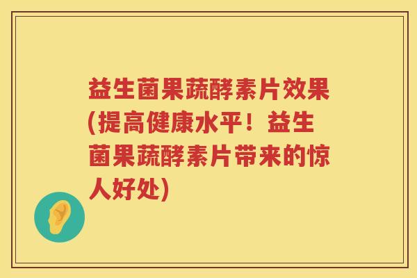 益生菌果蔬酵素片效果(提高健康水平！益生菌果蔬酵素片带来的惊人好处)
