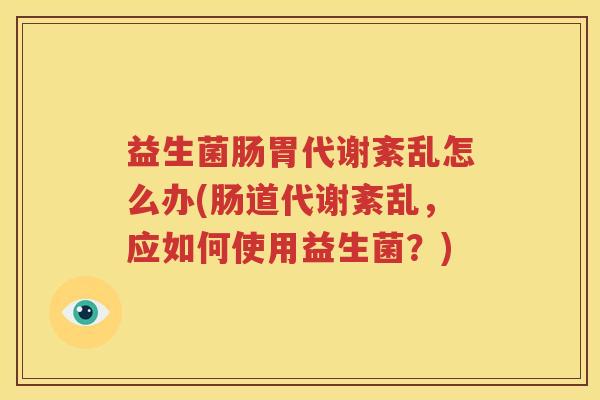 益生菌肠胃代谢紊乱怎么办(肠道代谢紊乱，应如何使用益生菌？)