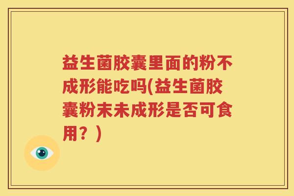 益生菌胶囊里面的粉不成形能吃吗(益生菌胶囊粉末未成形是否可食用？)