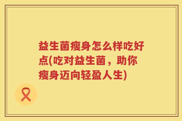 益生菌瘦身怎么样吃好点(吃对益生菌，助你瘦身迈向轻盈人生)