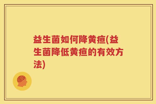 益生菌如何降黄疸(益生菌降低黄疸的有效方法)