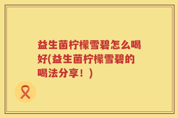 益生菌柠檬雪碧怎么喝好(益生菌柠檬雪碧的喝法分享！)