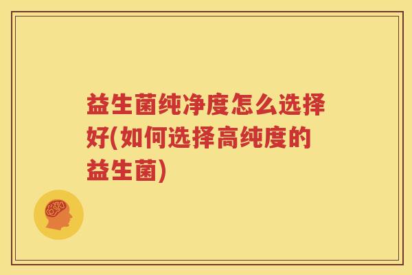 益生菌纯净度怎么选择好(如何选择高纯度的益生菌)