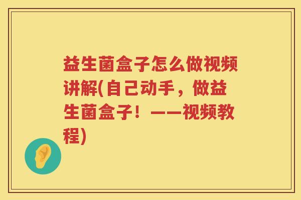 益生菌盒子怎么做视频讲解(自己动手，做益生菌盒子！——视频教程)