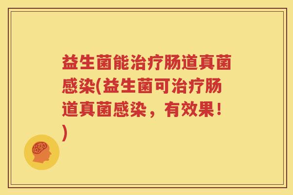 益生菌能治疗肠道真菌感染(益生菌可治疗肠道真菌感染，有效果！)