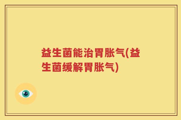 益生菌能治胃胀气(益生菌缓解胃胀气)
