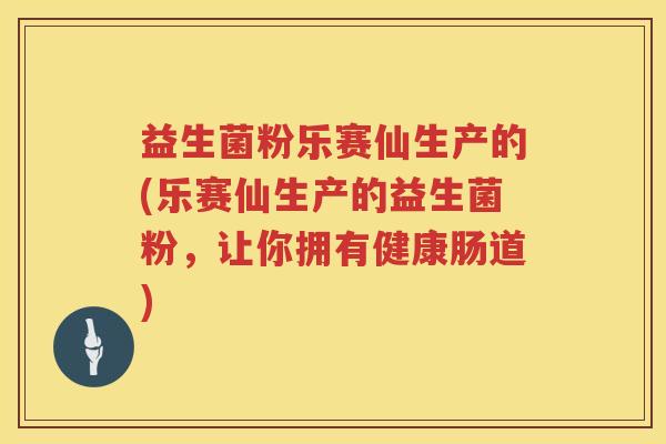 益生菌粉乐赛仙生产的(乐赛仙生产的益生菌粉，让你拥有健康肠道)