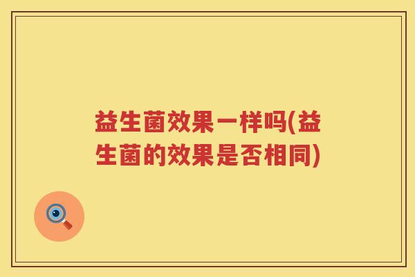 益生菌效果一样吗(益生菌的效果是否相同)