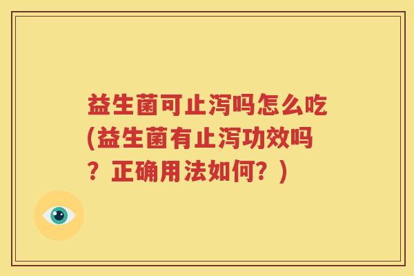 益生菌可止泻吗怎么吃(益生菌有止泻功效吗？正确用法如何？)