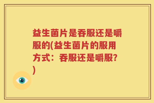益生菌片是吞服还是嚼服的(益生菌片的服用方式：吞服还是嚼服？)