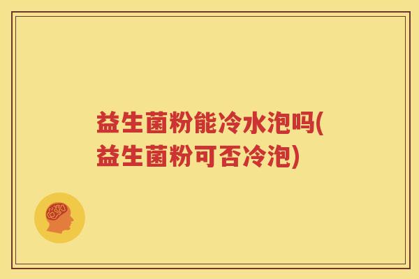 益生菌粉能冷水泡吗(益生菌粉可否冷泡)