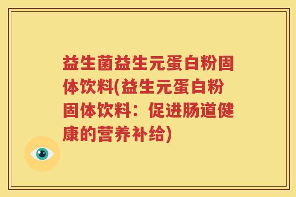 益生菌益生元蛋白粉固体饮料(益生元蛋白粉固体饮料：促进肠道健康的营养补给)